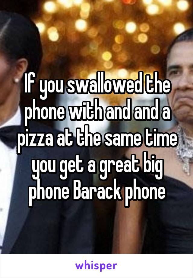 If you swallowed the phone with and and a pizza at the same time you get a great big phone Barack phone