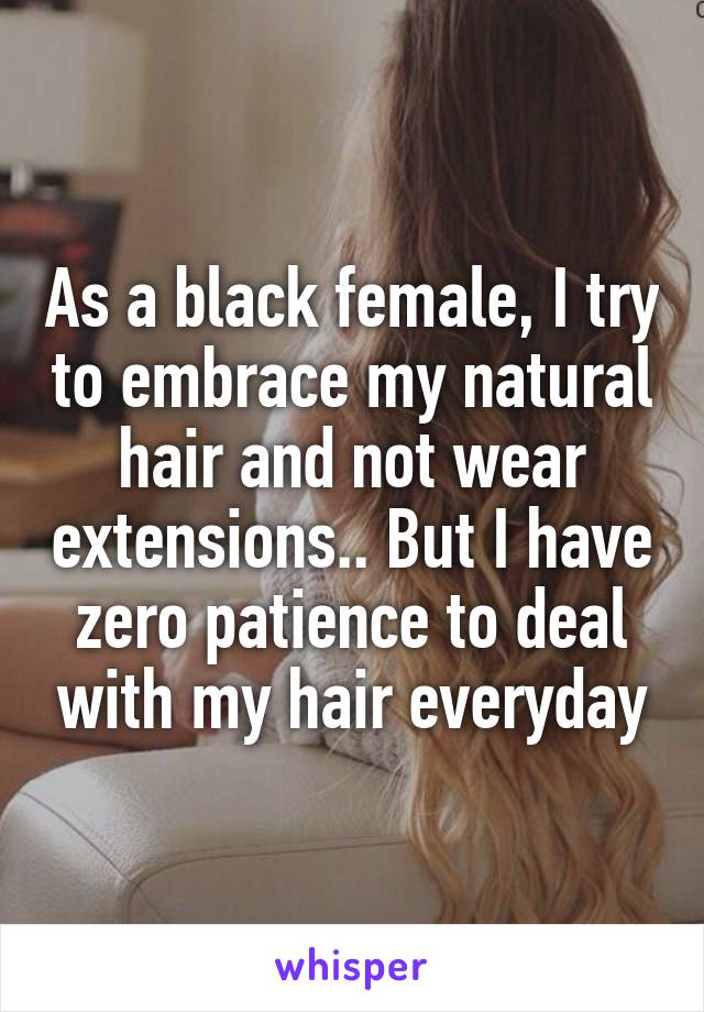 As a black female, I try to embrace my natural hair and not wear extensions.. But I have zero patience to deal with my hair everyday