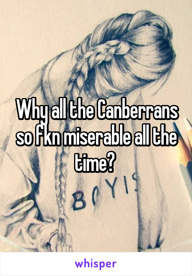 Why all the Canberrans so fkn miserable all the time? 