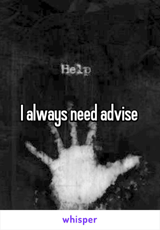 I always need advise 