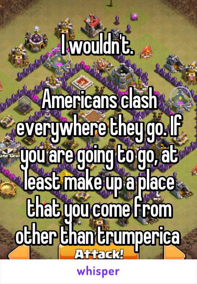 I wouldn't. 

Americans clash everywhere they go. If you are going to go, at least make up a place that you come from other than trumperica 