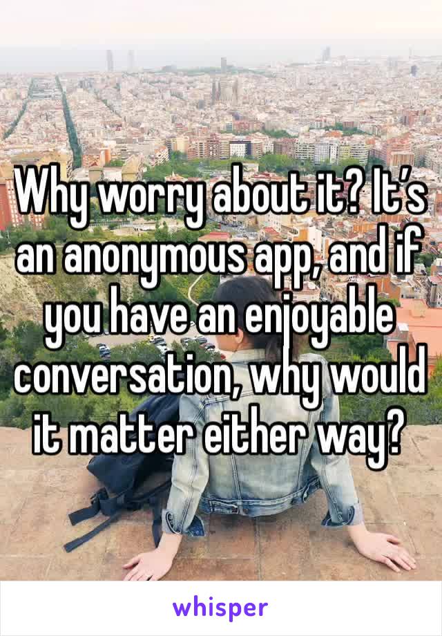 Why worry about it? It’s an anonymous app, and if you have an enjoyable conversation, why would it matter either way?