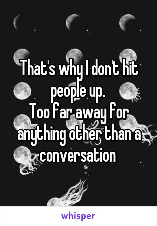 That's why I don't hit people up. 
Too far away for anything other than a conversation 