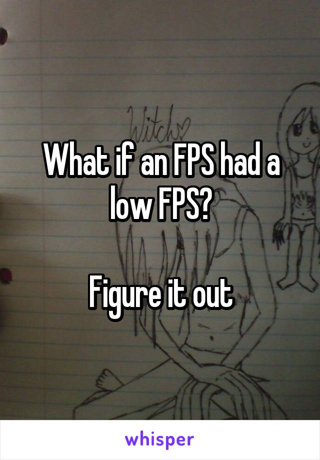 What if an FPS had a low FPS?

Figure it out