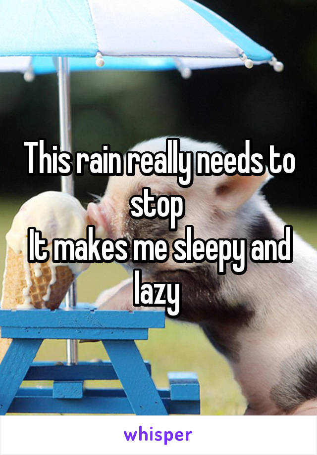 This rain really needs to stop 
It makes me sleepy and lazy 