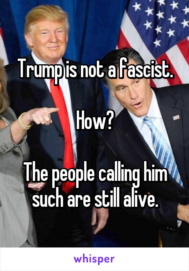 Trump is not a fascist.

How?

The people calling him such are still alive.