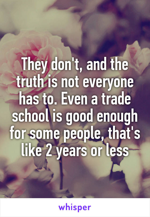 They don't, and the truth is not everyone has to. Even a trade school is good enough for some people, that's like 2 years or less