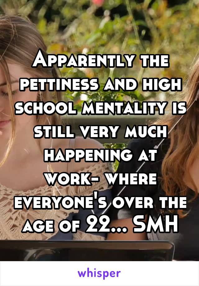 Apparently the pettiness and high school mentality is still very much happening at work- where everyone's over the age of 22... SMH