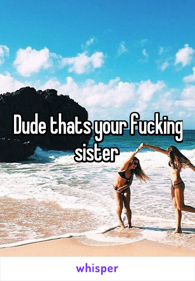 Dude thats your fucking sister 