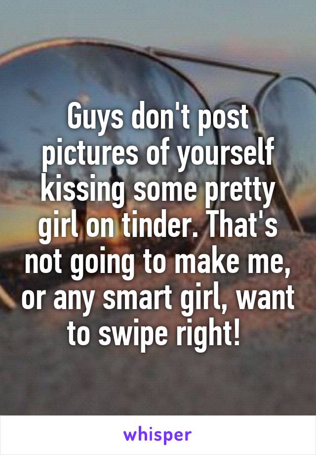 Guys don't post pictures of yourself kissing some pretty girl on tinder. That's not going to make me, or any smart girl, want to swipe right! 