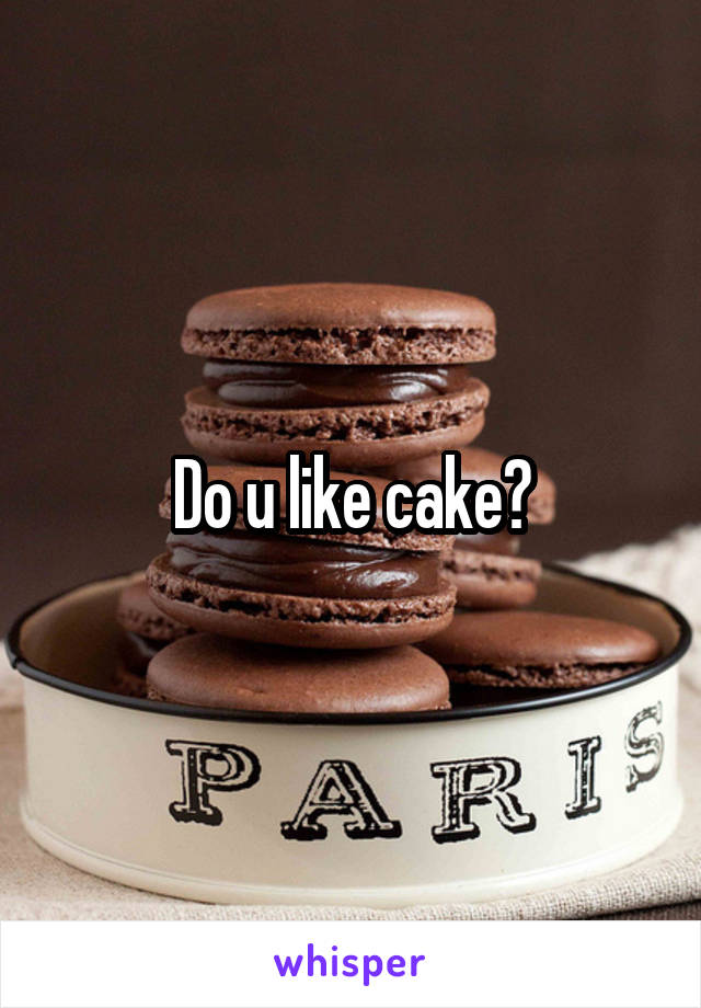 Do u like cake?