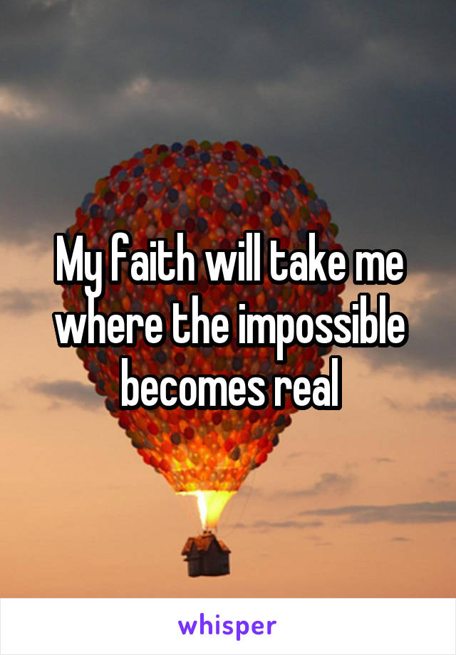 My faith will take me where the impossible becomes real