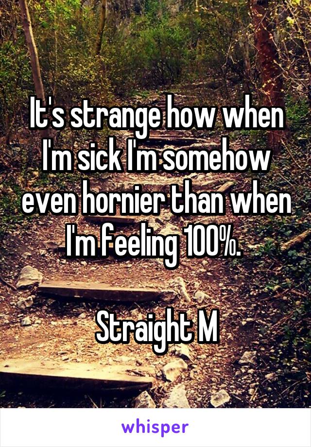 It's strange how when I'm sick I'm somehow even hornier than when I'm feeling 100%. 

Straight M