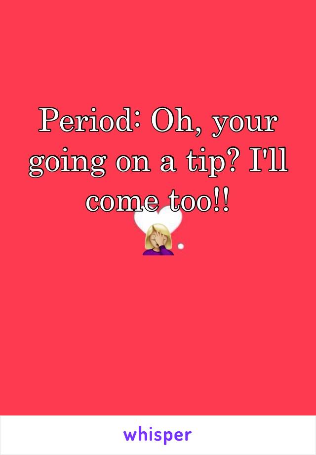 Period: Oh, your going on a tip? I'll come too!!
🤦🏼‍♀️