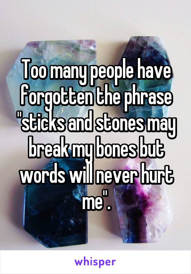 Too many people have forgotten the phrase "sticks and stones may break my bones but words will never hurt me".