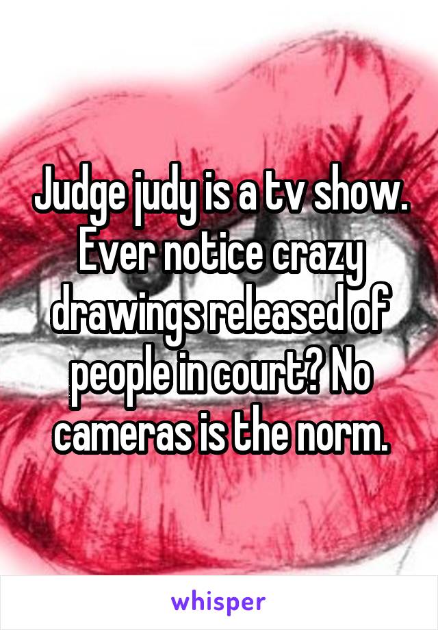Judge judy is a tv show. Ever notice crazy drawings released of people in court? No cameras is the norm.