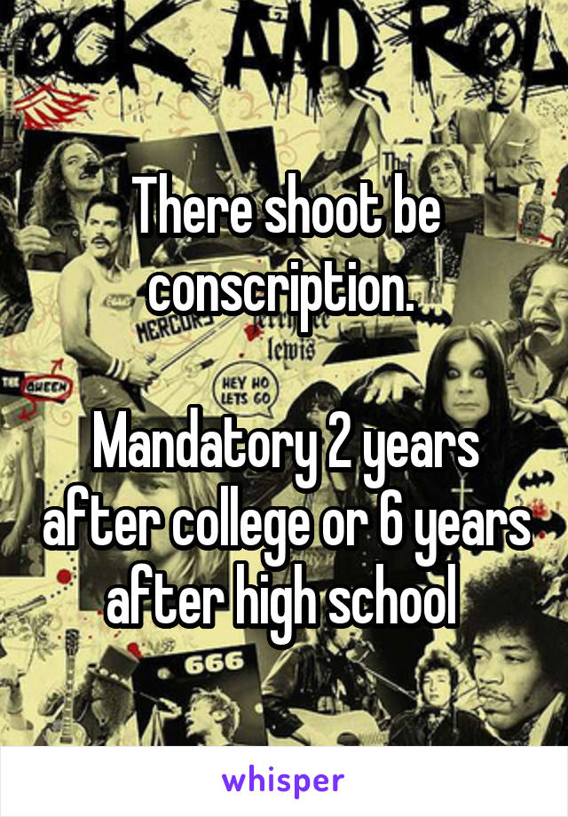 There shoot be conscription. 

Mandatory 2 years after college or 6 years after high school 