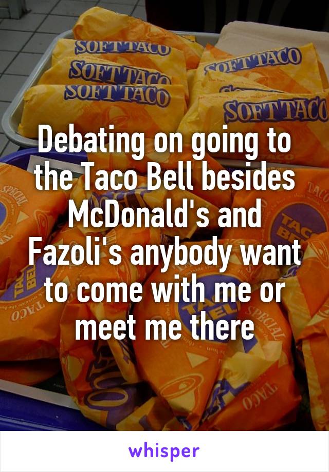 Debating on going to the Taco Bell besides McDonald's and Fazoli's anybody want to come with me or meet me there