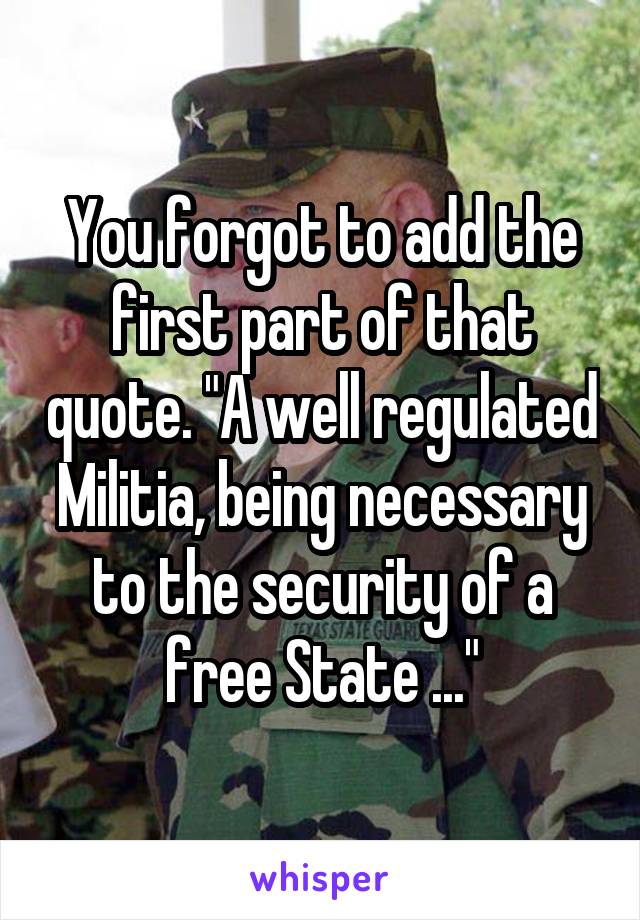 You forgot to add the first part of that quote. "A well regulated Militia, being necessary to the security of a free State ..."