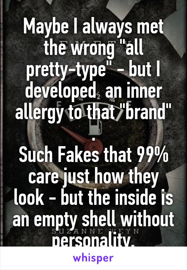 Maybe I always met the wrong "all pretty-type" - but I developed  an inner allergy to that "brand" .
Such Fakes that 99% care just how they look - but the inside is an empty shell without personality.
