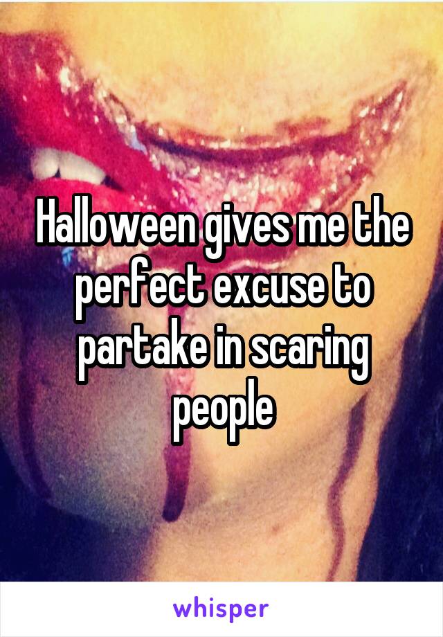 Halloween gives me the perfect excuse to partake in scaring people