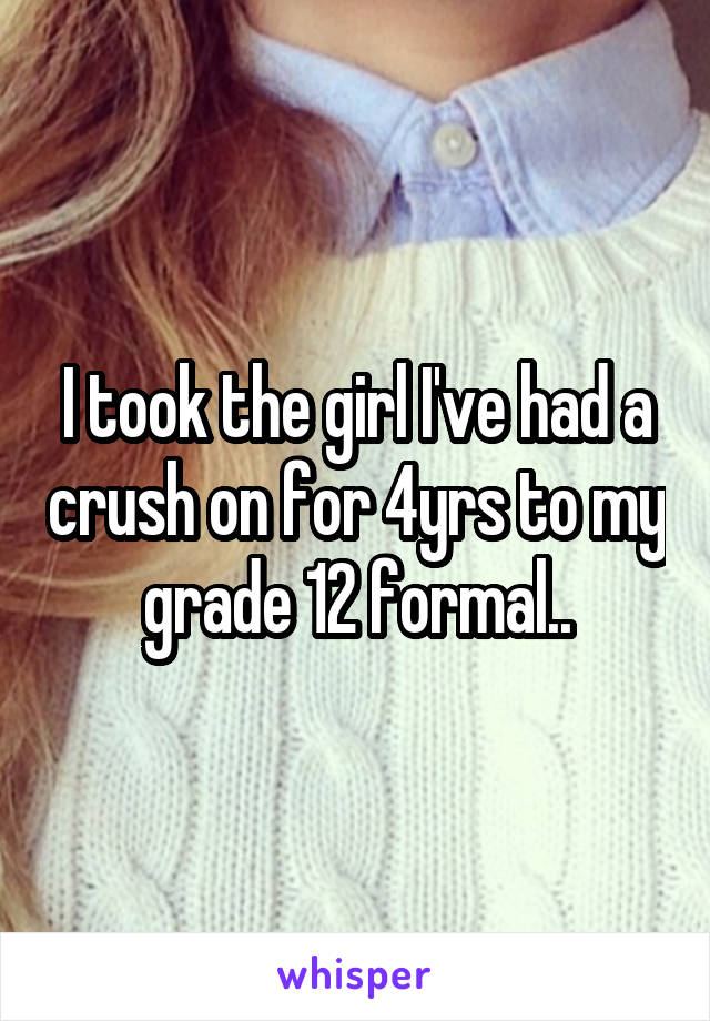 I took the girl I've had a crush on for 4yrs to my grade 12 formal..