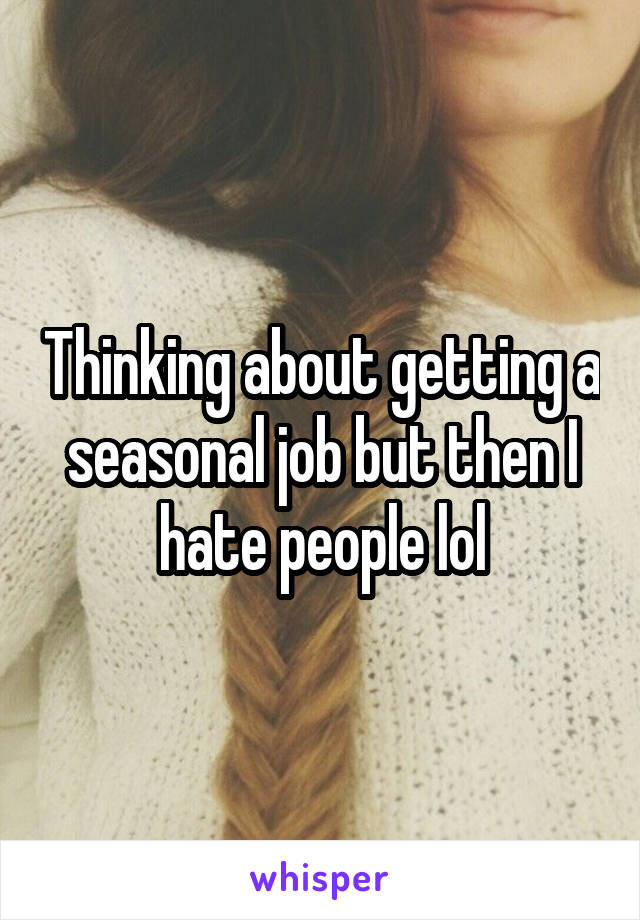 Thinking about getting a seasonal job but then I hate people lol