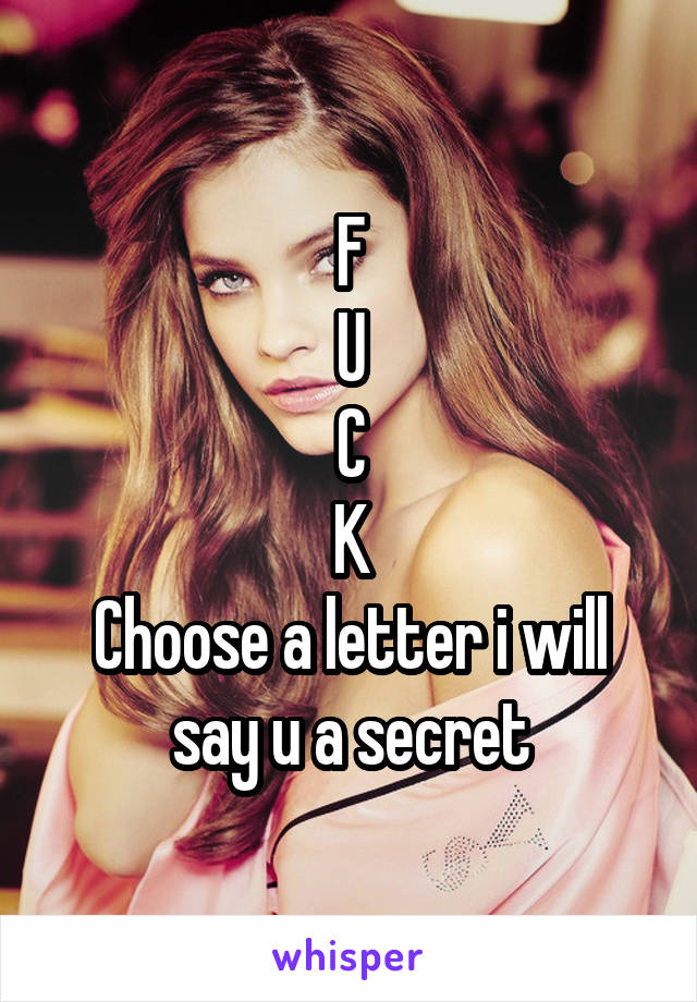 F
U
C
K
Choose a letter i will say u a secret