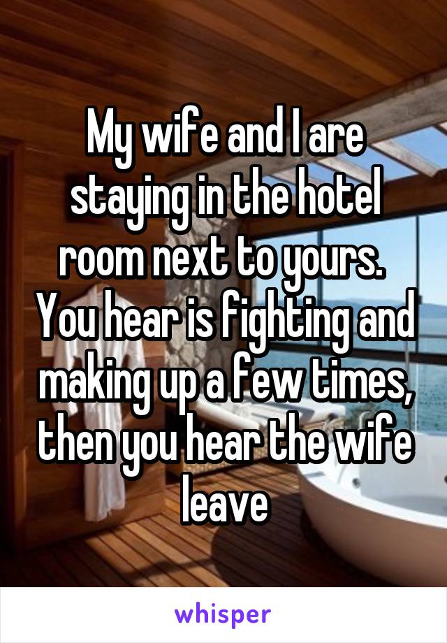 My wife and I are staying in the hotel room next to yours.  You hear is fighting and making up a few times, then you hear the wife leave
