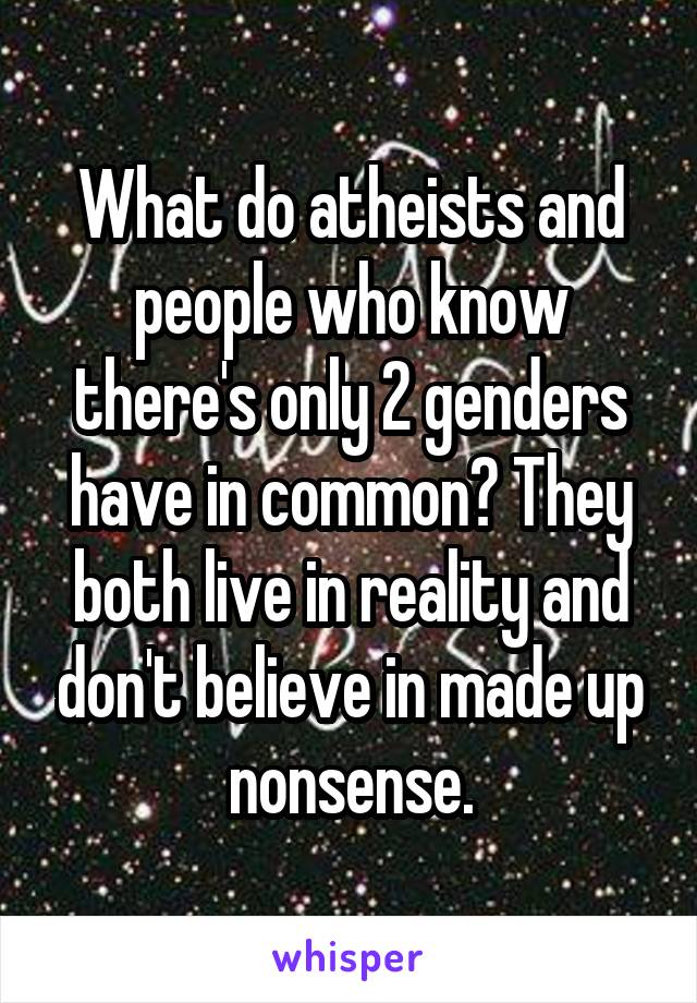 What do atheists and people who know there's only 2 genders have in common? They both live in reality and don't believe in made up nonsense.
