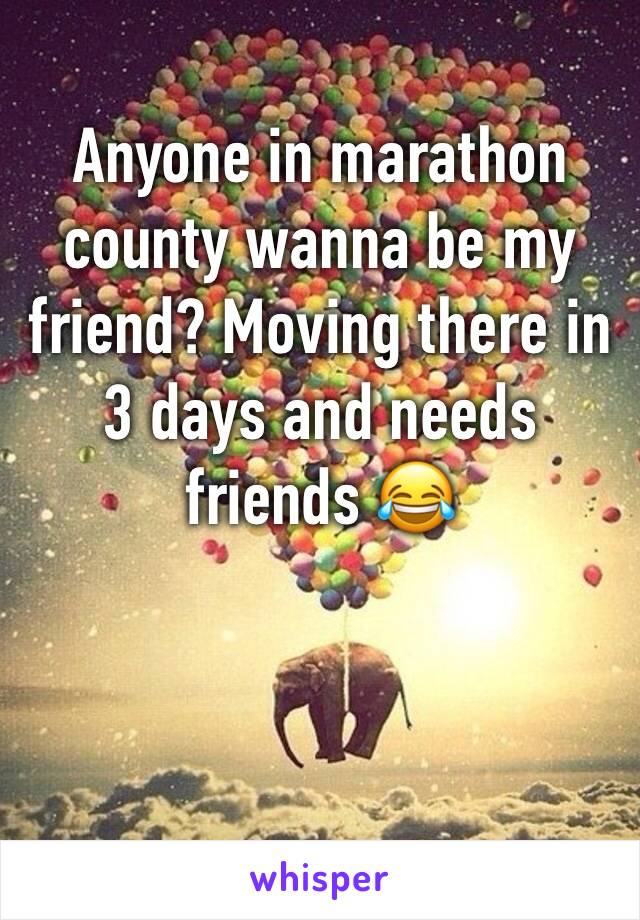 Anyone in marathon county wanna be my friend? Moving there in 3 days and needs friends 😂 
