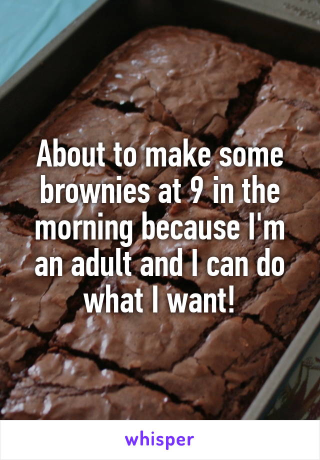 About to make some brownies at 9 in the morning because I'm an adult and I can do what I want!