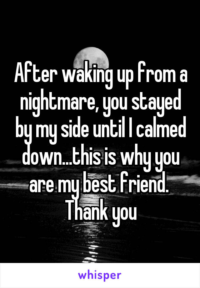 After waking up from a nightmare, you stayed by my side until I calmed down...this is why you are my best friend. 
Thank you