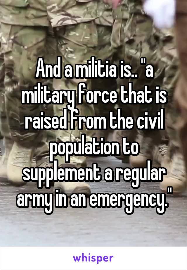 And a militia is.. "a military force that is raised from the civil population to supplement a regular army in an emergency."