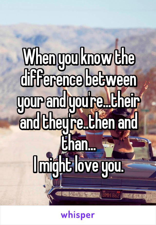 When you know the difference between your and you're...their and they're..then and than...
I might love you.