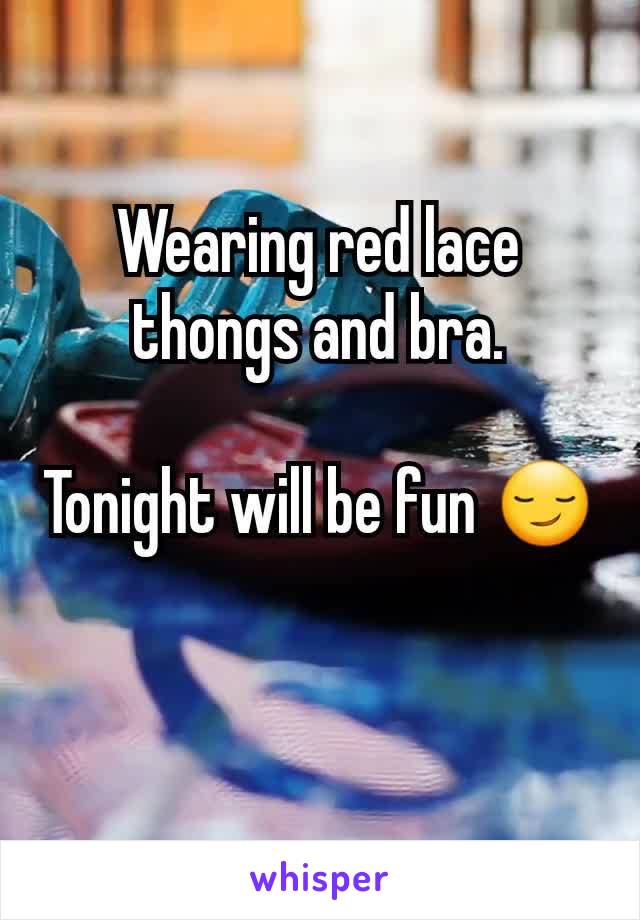 Wearing red lace thongs and bra.

Tonight will be fun 😏