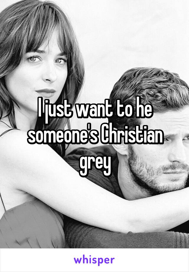 I just want to he someone's Christian grey
