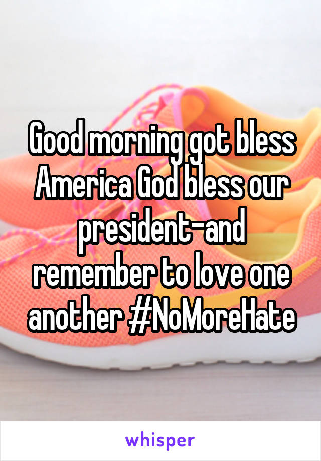 Good morning got bless America God bless our president-and remember to love one another #NoMoreHate