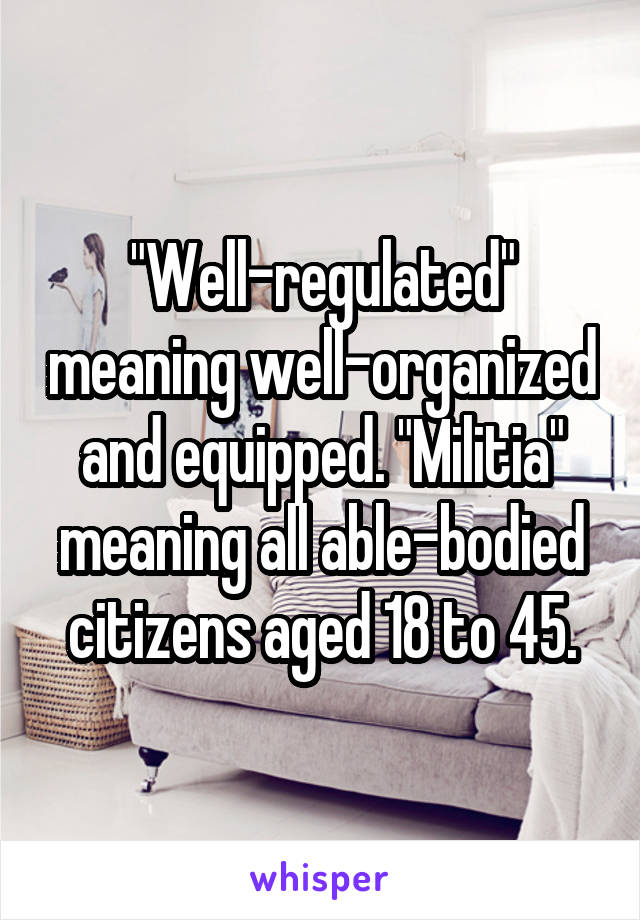"Well-regulated" meaning well-organized and equipped. "Militia" meaning all able-bodied citizens aged 18 to 45.