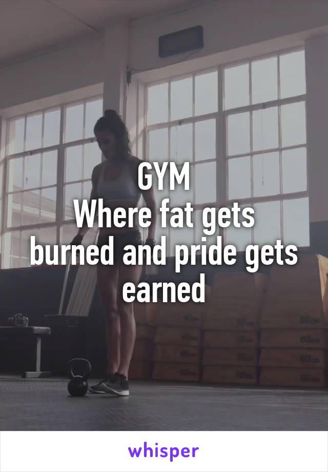 GYM
Where fat gets burned and pride gets earned