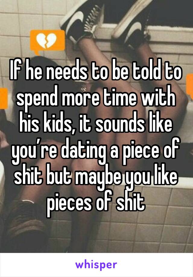 If he needs to be told to spend more time with his kids, it sounds like you’re dating a piece of shit but maybe you like pieces of shit 