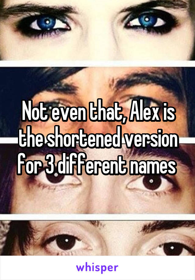 Not even that, Alex is the shortened version for 3 different names 