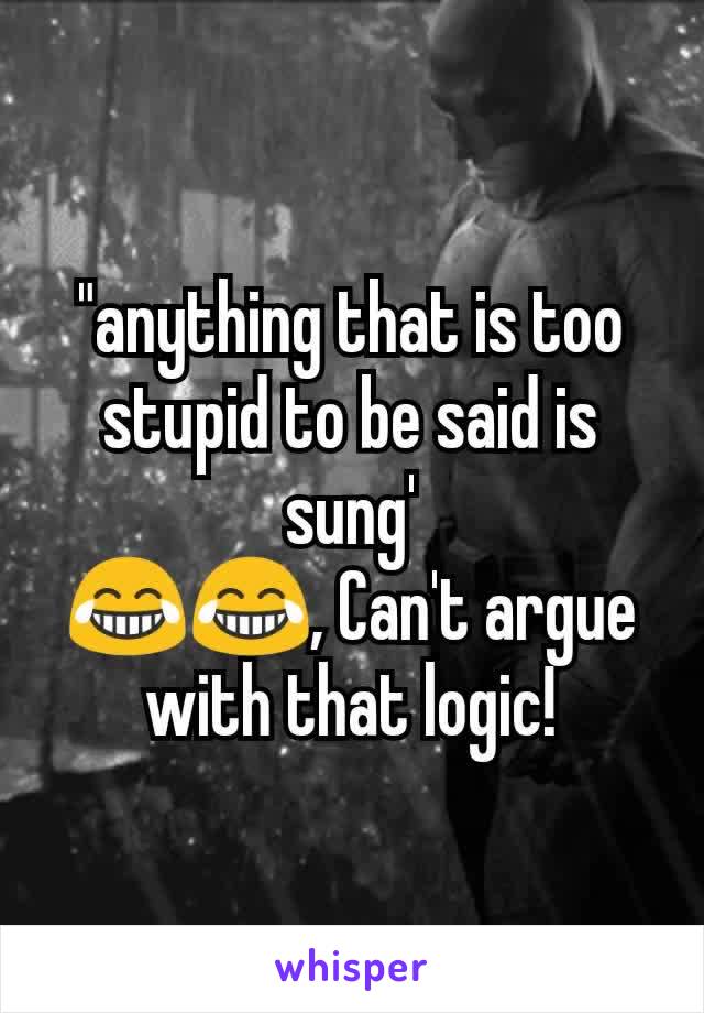 "anything that is too stupid to be said is sung'
😂😂, Can't argue with that logic!