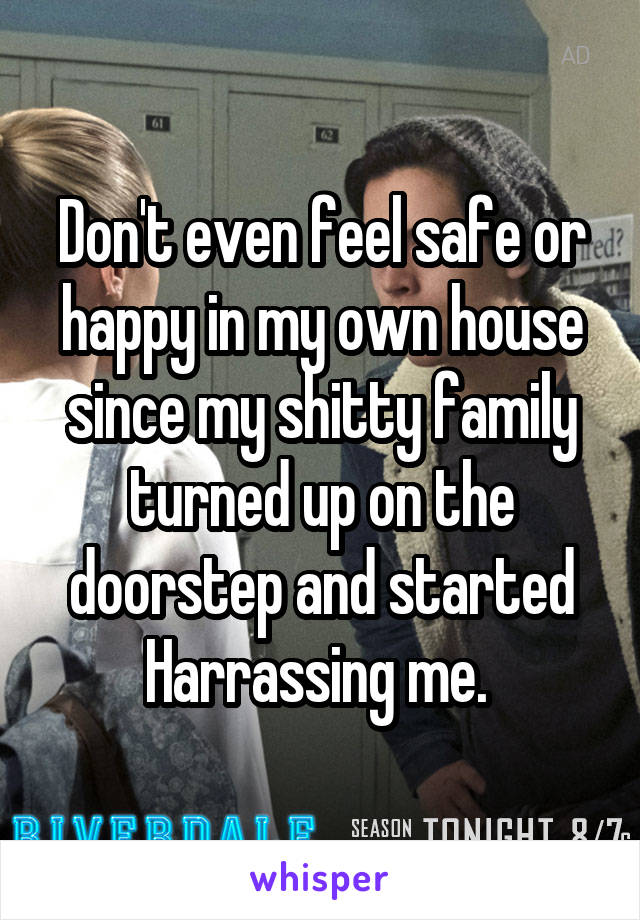 Don't even feel safe or happy in my own house since my shitty family turned up on the doorstep and started Harrassing me. 