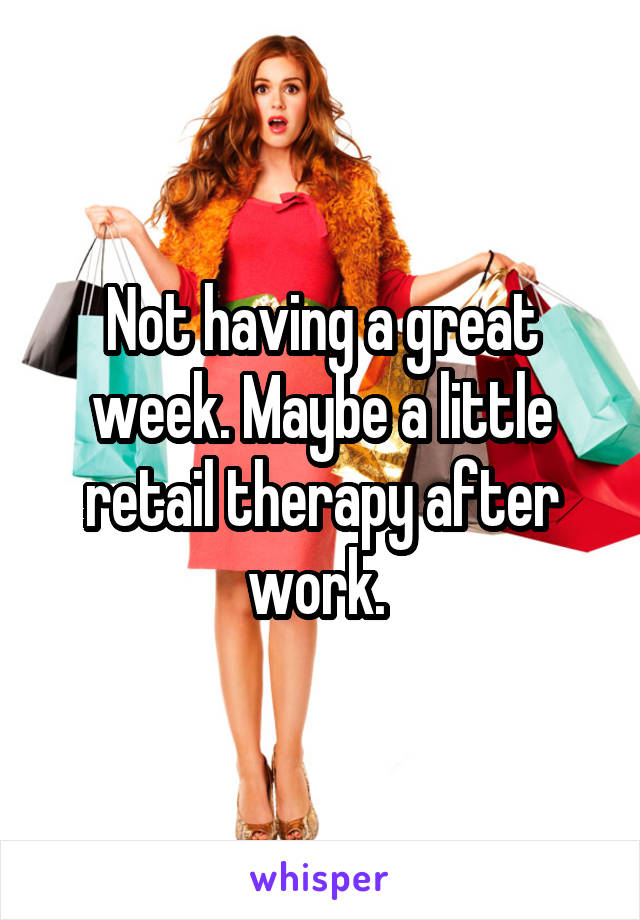 Not having a great week. Maybe a little retail therapy after work. 