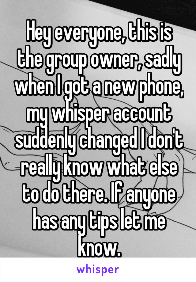 Hey everyone, this is the group owner, sadly when I got a new phone, my whisper account suddenly changed I don't really know what else to do there. If anyone has any tips let me know.