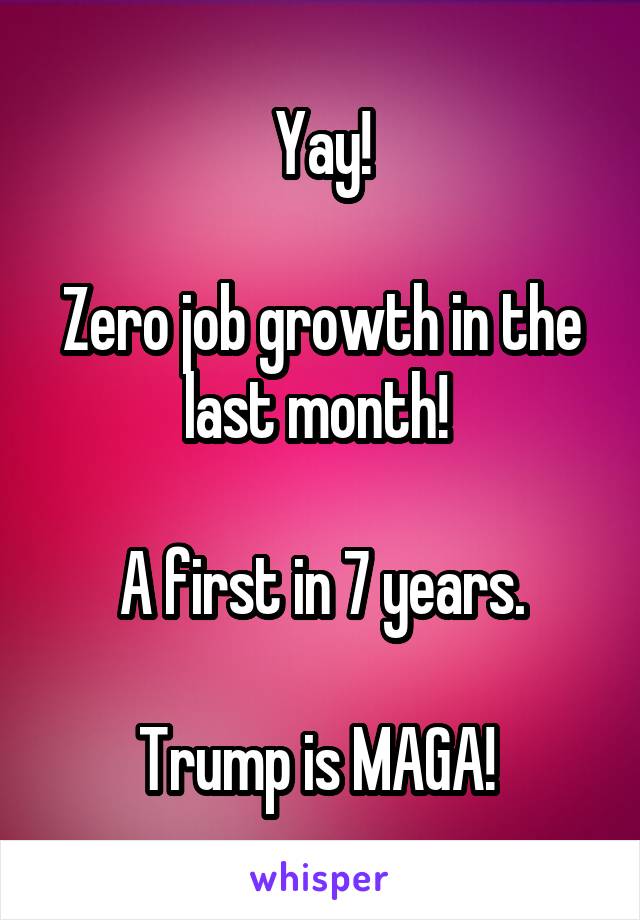 Yay!

Zero job growth in the last month! 

A first in 7 years.

Trump is MAGA! 