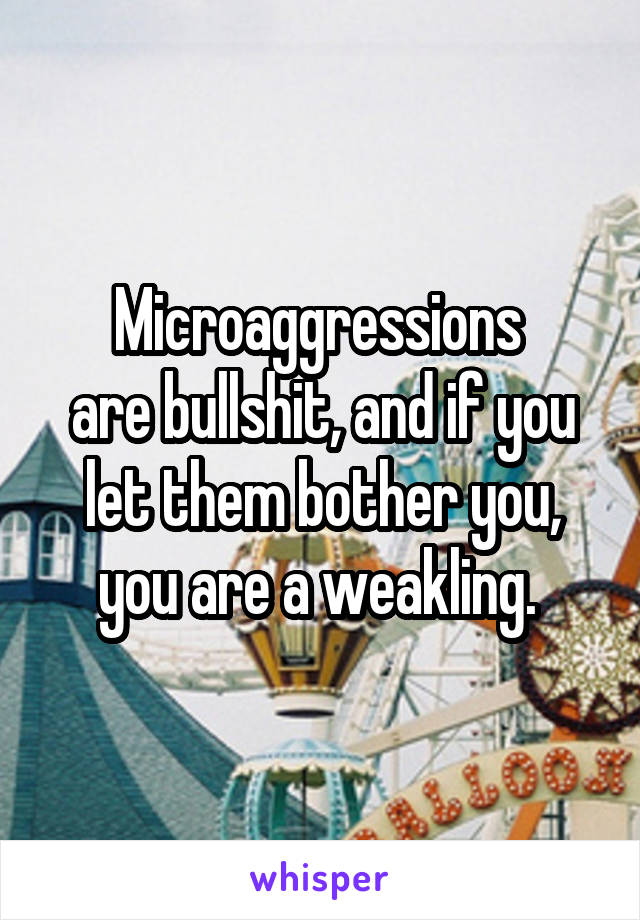 Microaggressions 
are bullshit, and if you let them bother you, you are a weakling. 