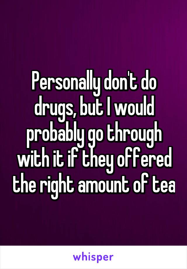 Personally don't do drugs, but I would probably go through with it if they offered the right amount of tea