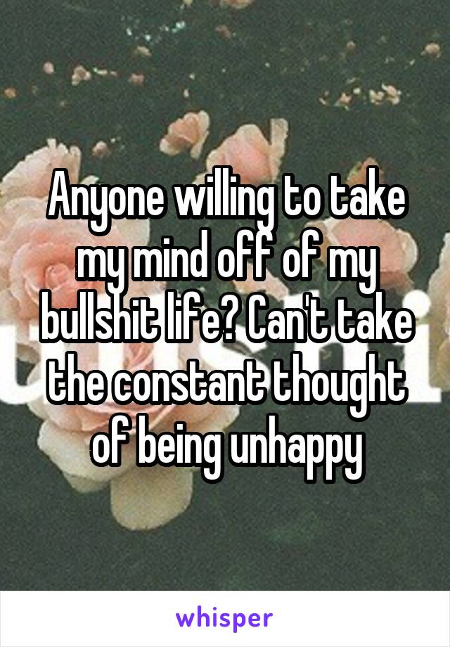 Anyone willing to take my mind off of my bullshit life? Can't take the constant thought of being unhappy